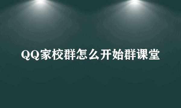 QQ家校群怎么开始群课堂