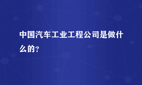 中国汽车工业工程公司是做什么的？