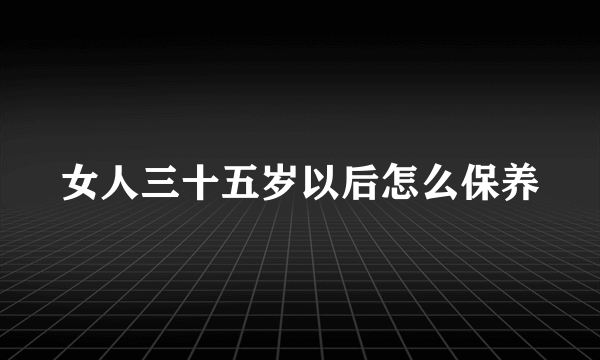 女人三十五岁以后怎么保养