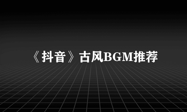 《抖音》古风BGM推荐