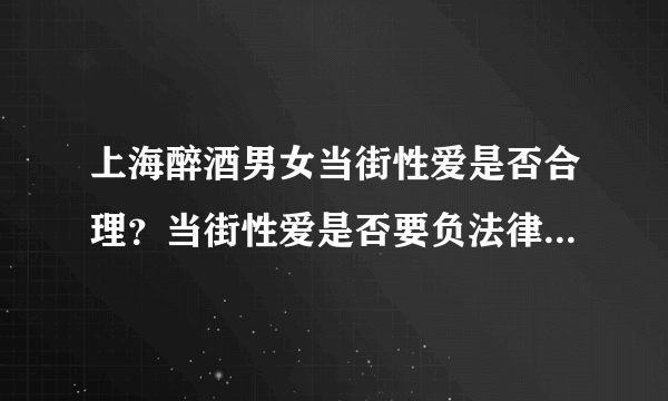 上海醉酒男女当街性爱是否合理？当街性爱是否要负法律责任？
