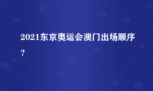 2021东京奥运会澳门出场顺序？