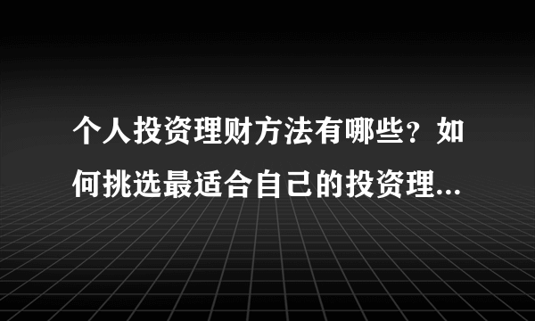 个人投资理财方法有哪些？如何挑选最适合自己的投资理财方式？