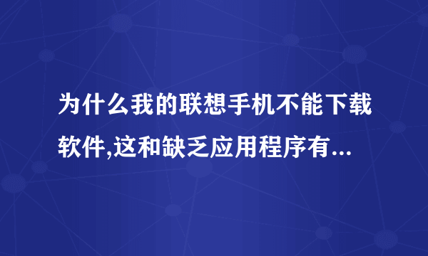 为什么我的联想手机不能下载软件,这和缺乏应用程序有关吗?望大家帮