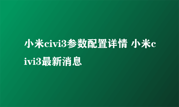 小米civi3参数配置详情 小米civi3最新消息