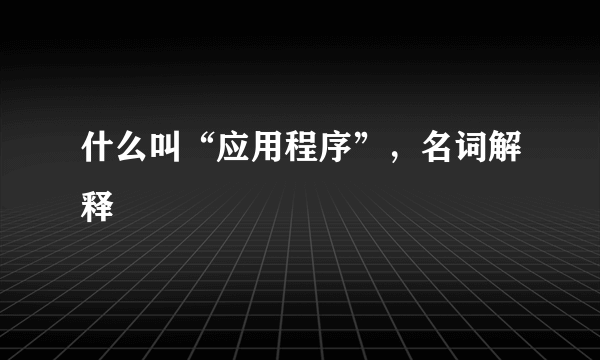 什么叫“应用程序”，名词解释