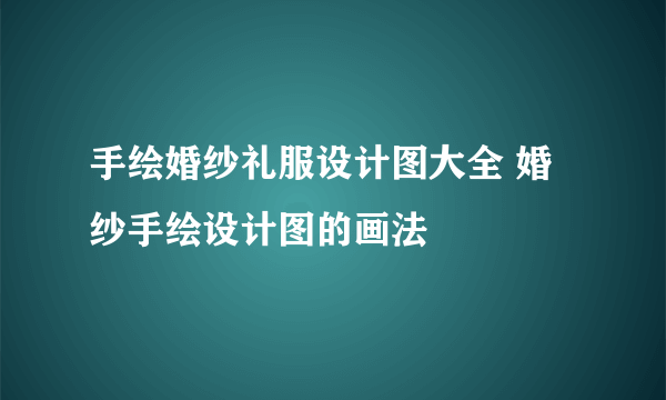 手绘婚纱礼服设计图大全 婚纱手绘设计图的画法