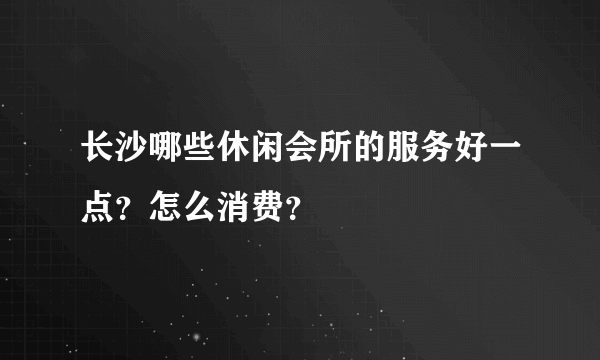 长沙哪些休闲会所的服务好一点？怎么消费？