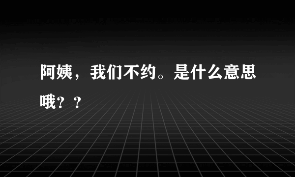 阿姨，我们不约。是什么意思哦？？