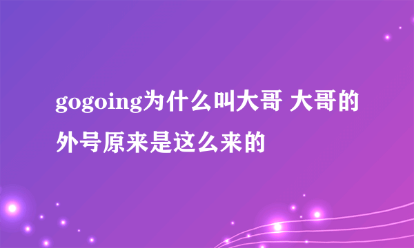 gogoing为什么叫大哥 大哥的外号原来是这么来的