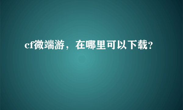 cf微端游，在哪里可以下载？