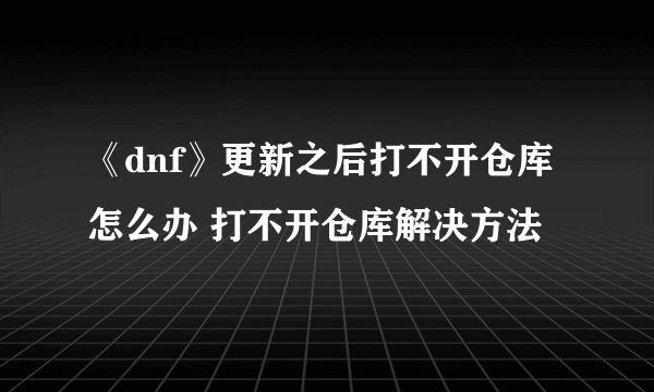 《dnf》更新之后打不开仓库怎么办 打不开仓库解决方法