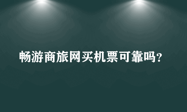 畅游商旅网买机票可靠吗？