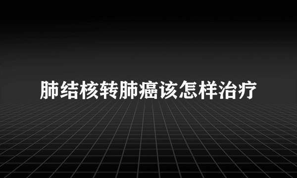 肺结核转肺癌该怎样治疗