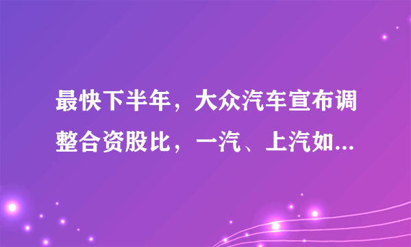 最快下半年，大众汽车宣布调整合资股比，一汽、上汽如何应对？