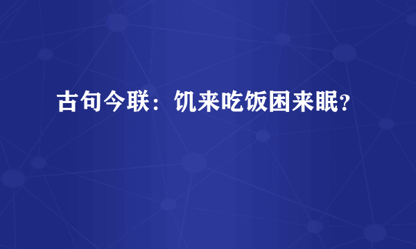 古句今联：饥来吃饭困来眠？