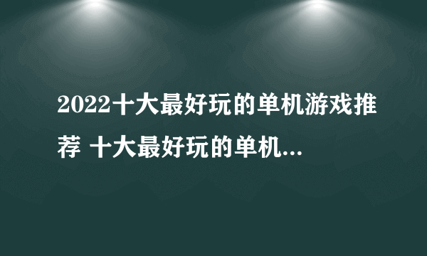 2022十大最好玩的单机游戏推荐 十大最好玩的单机游戏排行榜