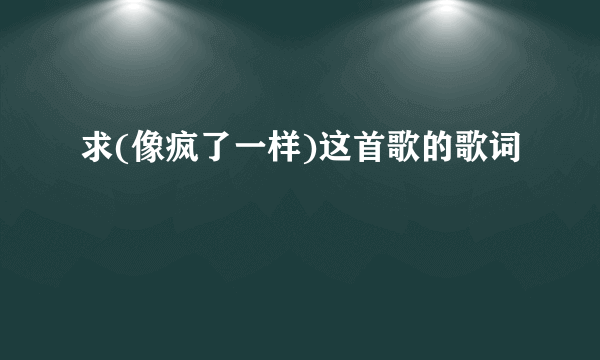 求(像疯了一样)这首歌的歌词