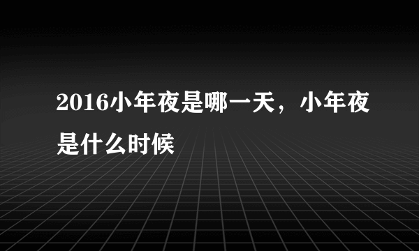 2016小年夜是哪一天，小年夜是什么时候