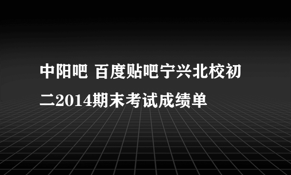 中阳吧 百度贴吧宁兴北校初二2014期末考试成绩单