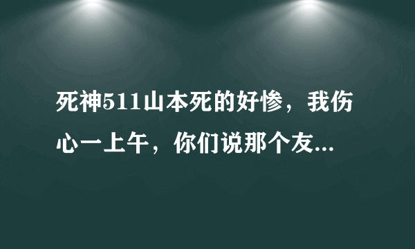 死神511山本死的好惨，我伤心一上午，你们说那个友哈巴赫死的会比山本惨吗，山本可能复活吗