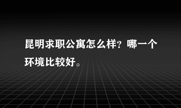 昆明求职公寓怎么样？哪一个环境比较好。