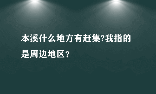 本溪什么地方有赶集?我指的是周边地区？