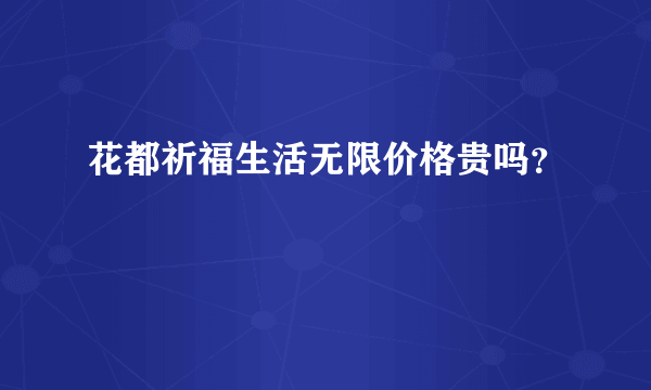 花都祈福生活无限价格贵吗？