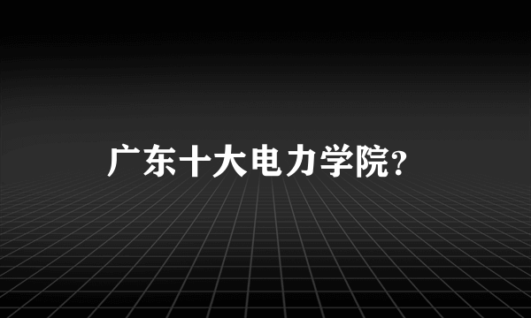 广东十大电力学院？