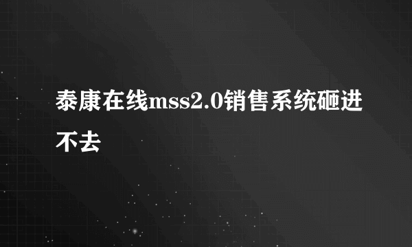 泰康在线mss2.0销售系统砸进不去