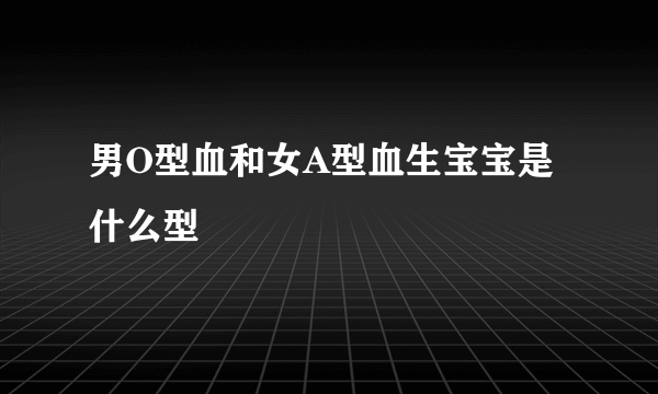 男O型血和女A型血生宝宝是什么型