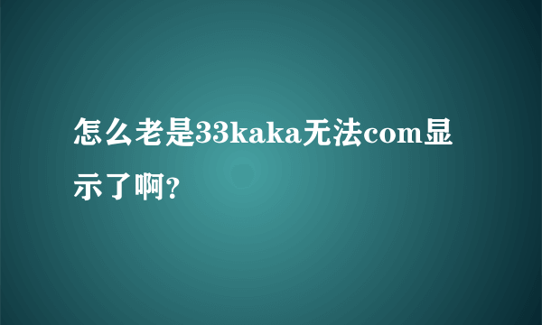 怎么老是33kaka无法com显示了啊？