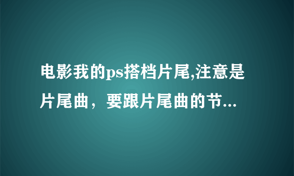 电影我的ps搭档片尾,注意是片尾曲，要跟片尾曲的节奏一样！