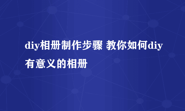 diy相册制作步骤 教你如何diy有意义的相册