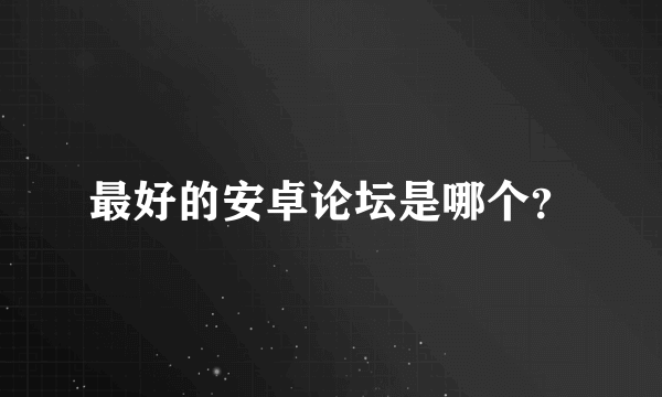 最好的安卓论坛是哪个？