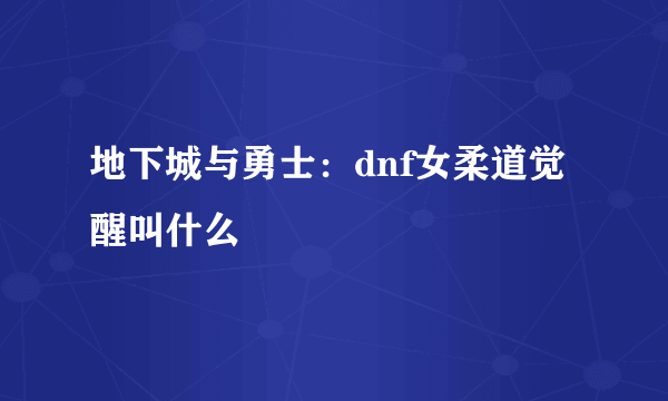 地下城与勇士：dnf女柔道觉醒叫什么