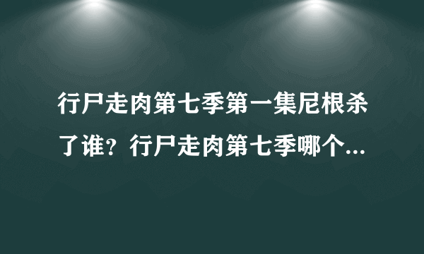 行尸走肉第七季第一集尼根杀了谁？行尸走肉第七季哪个主角死了