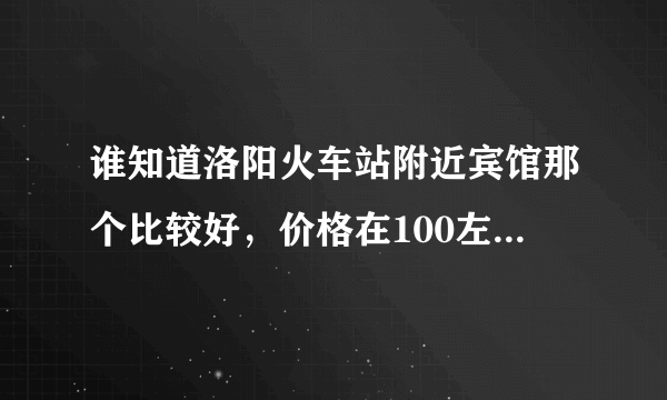 谁知道洛阳火车站附近宾馆那个比较好，价格在100左右，有热水电视，干净卫生。谢谢