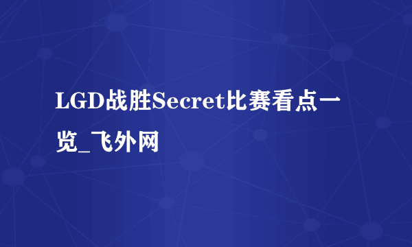 LGD战胜Secret比赛看点一览_飞外网