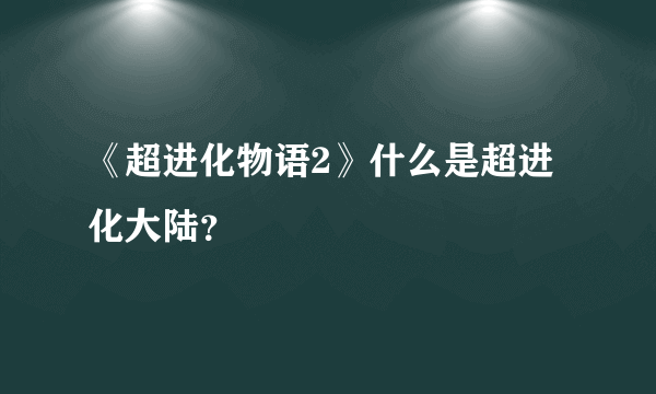 《超进化物语2》什么是超进化大陆？