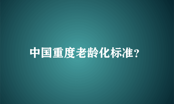 中国重度老龄化标准？