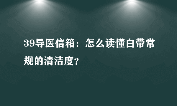 39导医信箱：怎么读懂白带常规的清洁度？