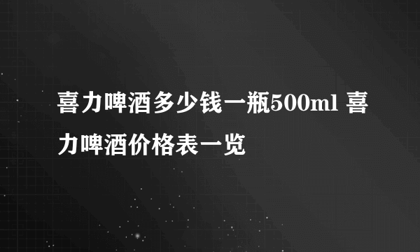 喜力啤酒多少钱一瓶500ml 喜力啤酒价格表一览