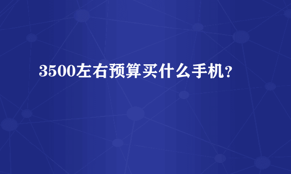 3500左右预算买什么手机？