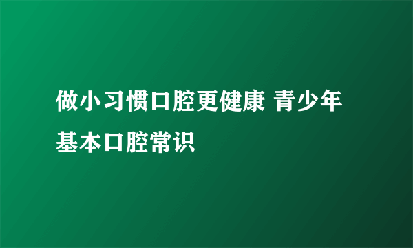 做小习惯口腔更健康 青少年基本口腔常识