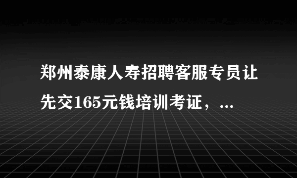 郑州泰康人寿招聘客服专员让先交165元钱培训考证，请问这样的工作可去吗？会不会是骗的