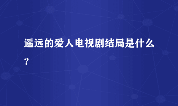 遥远的爱人电视剧结局是什么？