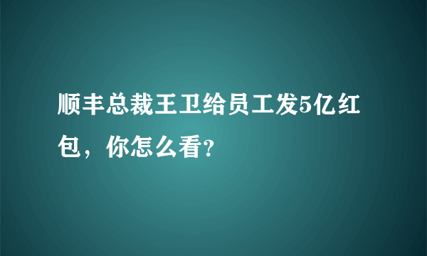 顺丰总裁王卫给员工发5亿红包，你怎么看？