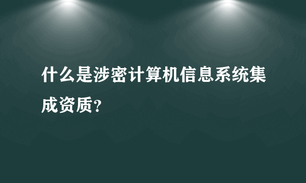 什么是涉密计算机信息系统集成资质？