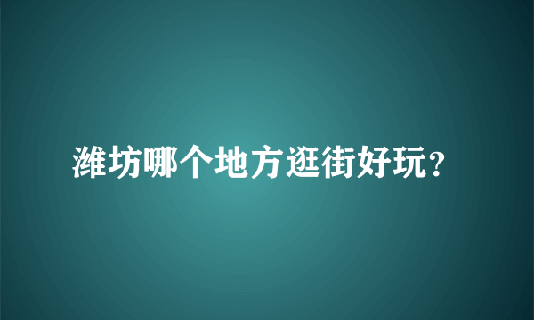 潍坊哪个地方逛街好玩？